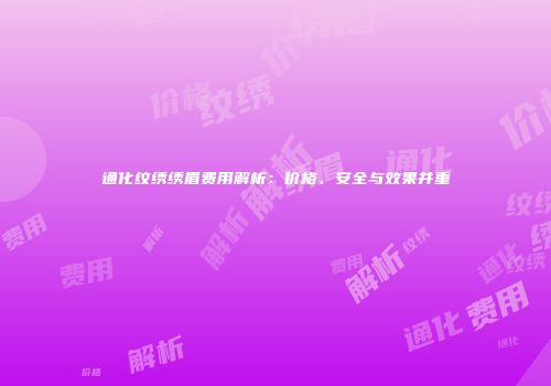通化纹绣绣眉费用解析：价格、安全与效果并重