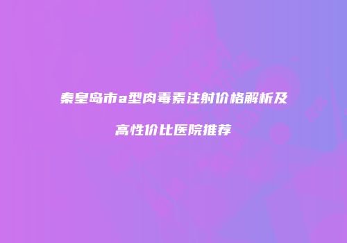 秦皇岛市a型肉毒素注射价格解析及高性价比医院推荐