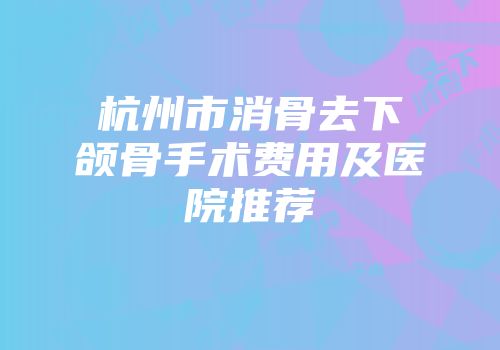 杭州市消骨去下颌骨手术费用及医院推荐