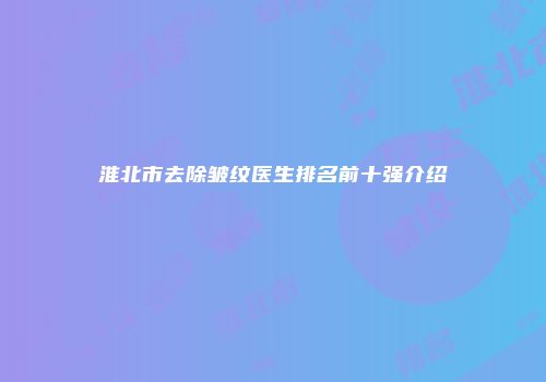 淮北市去除皱纹医生排名前十强介绍