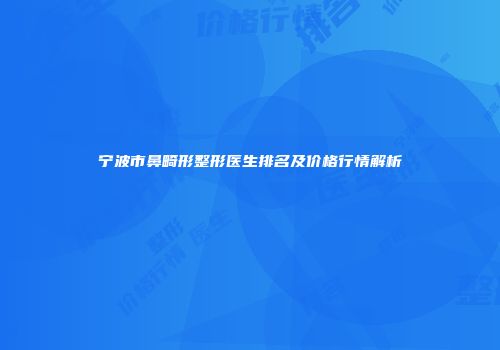 宁波市鼻畸形整形医生排名及价格行情解析