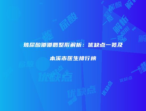 玻尿酸嘟嘟唇整形解析：优缺点一览及本溪市医生排行榜