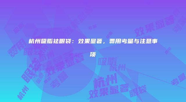 杭州吸脂祛眼袋：效果显著，费用考量与注意事项