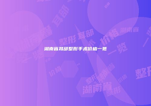 湖南省耳部整形手术价格一览