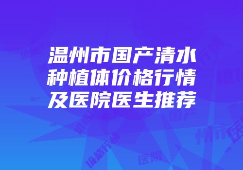 温州市国产清水种植体价格行情及医院医生推荐