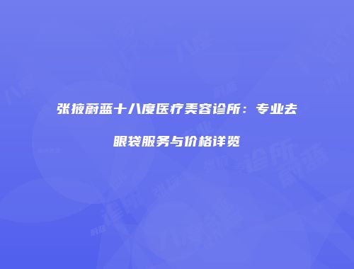 张掖蔚蓝十八度医疗美容诊所：专业去眼袋服务与价格详览