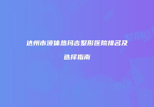 达州市液体热玛吉整形医院排名及选择指南