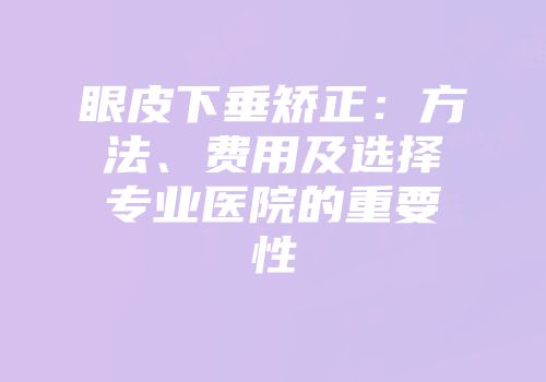 眼皮下垂矫正：方法、费用及选择专业医院的重要性