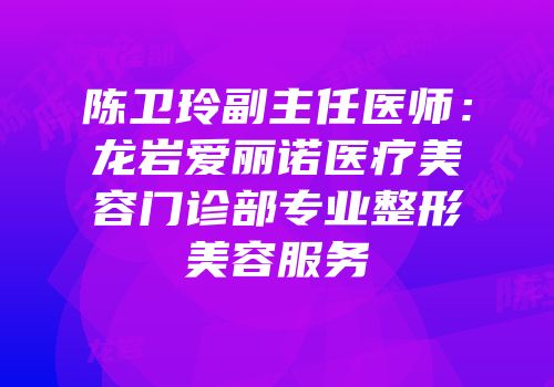 陈卫玲副主任医师：龙岩爱丽诺医疗美容门诊部专业整形美容服务