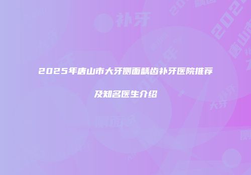2025年唐山市大牙侧面龋齿补牙医院推荐及知名医生介绍