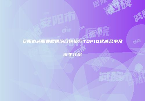安阳市减腹瘦腰医院口碑排行TOP10权威名单及医生介绍