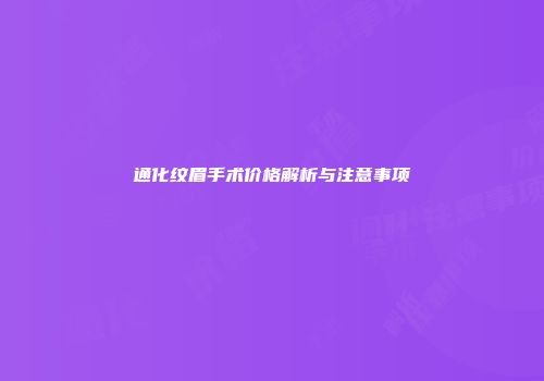 通化纹眉手术价格解析与注意事项