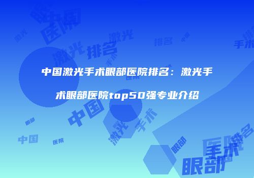 中国激光手术眼部医院排名：激光手术眼部医院top50强专业介绍