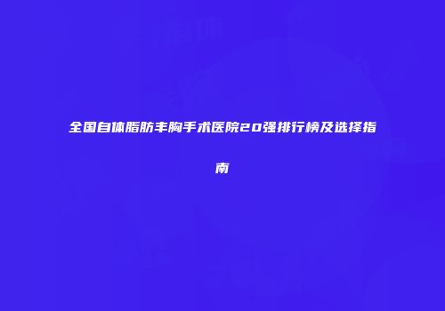 全国自体脂肪丰胸手术医院20强排行榜及选择指南