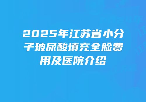2025年江苏省小分子玻尿酸填充全脸费用及医院介绍
