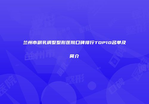 兰州市副乳调整整形医院口碑排行TOP10名单及简介