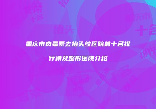 重庆市肉毒素去抬头纹医院前十名排行榜及整形医院介绍