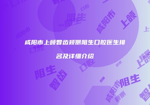咸阳市上颌智齿颊侧阻生口腔医生排名及详细介绍