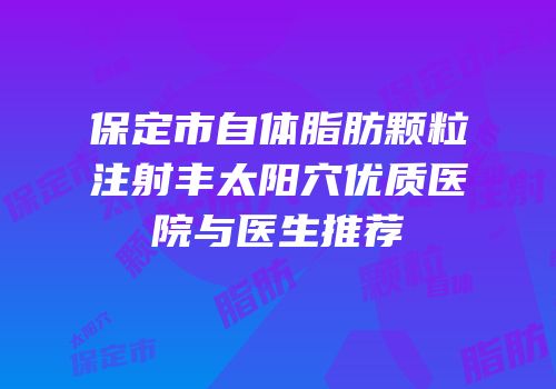 保定市自体脂肪颗粒注射丰太阳穴优质医院与医生推荐
