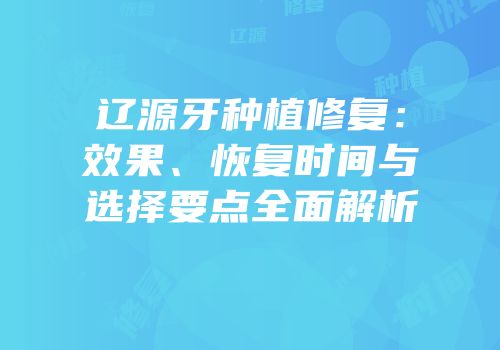 辽源牙种植修复：效果、恢复时间与选择要点全面解析