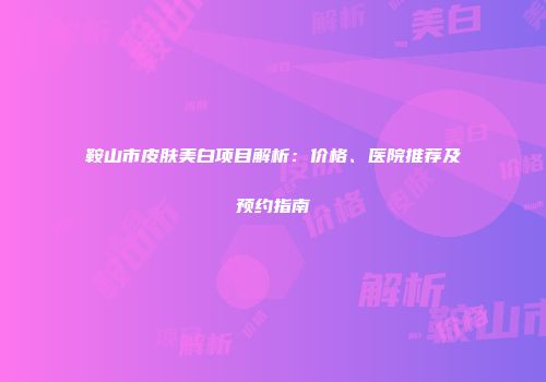 鞍山市皮肤美白项目解析：价格、医院推荐及预约指南