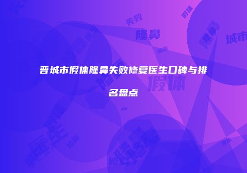 晋城市假体隆鼻失败修复医生口碑与排名盘点