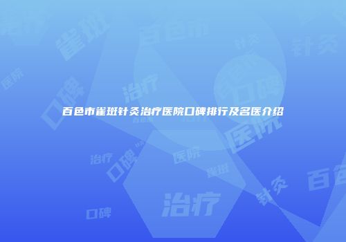 百色市雀斑针灸治疗医院口碑排行及名医介绍