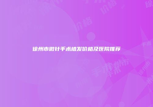 徐州市微针手术植发价格及医院推荐