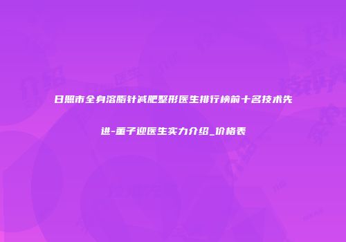 日照市全身溶脂针减肥整形医生排行榜前十名技术先进-董子迎医生实力介绍_价格表