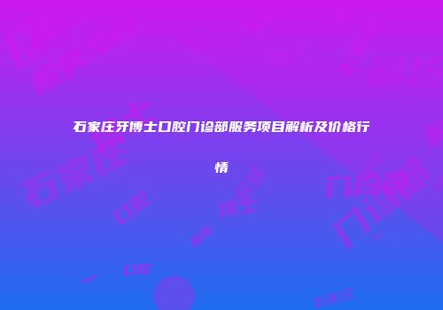 石家庄牙博士口腔门诊部服务项目解析及价格行情