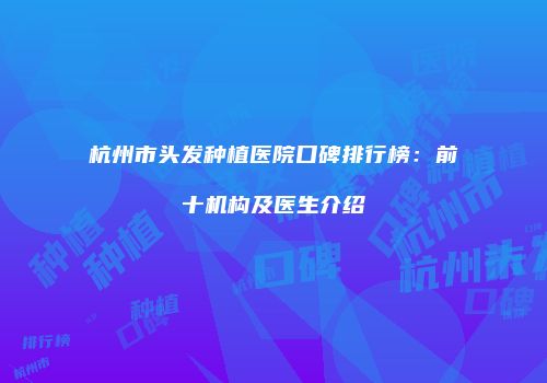 杭州市头发种植医院口碑排行榜：前十机构及医生介绍