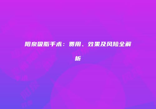 阳泉吸脂手术：费用、效果及风险全解析