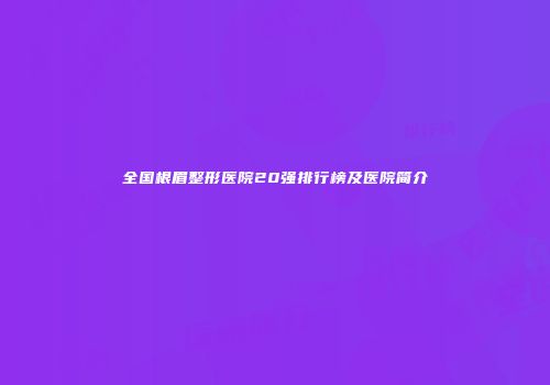 全国根眉整形医院20强排行榜及医院简介