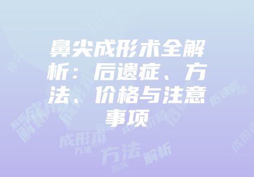 鼻尖成形术全解析：后遗症、方法、价格与注意事项