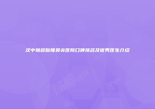 汉中玻尿酸隆鼻尖医院口碑排名及优秀医生介绍
