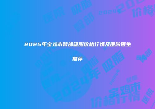 2025年宝鸡市臀部吸脂价格行情及医院医生推荐