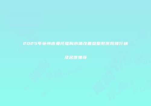 2025年亳州市曼托隆胸水滴改圆盘整形医院排行榜及名医推荐