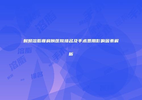 射频溶脂瘦肩膀医院排名及手术费用影响因素解析