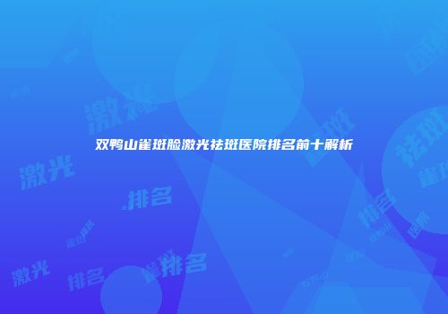 双鸭山雀斑脸激光祛斑医院排名前十解析