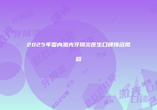 2025年国内激光牙周炎医生口碑排名揭晓