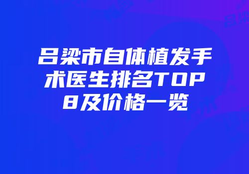 吕梁市自体植发手术医生排名TOP8及价格一览