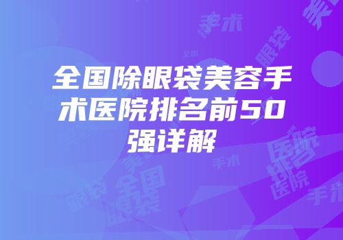 全国除眼袋美容手术医院排名前50强详解