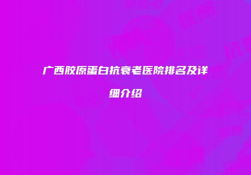 广西胶原蛋白抗衰老医院排名及详细介绍