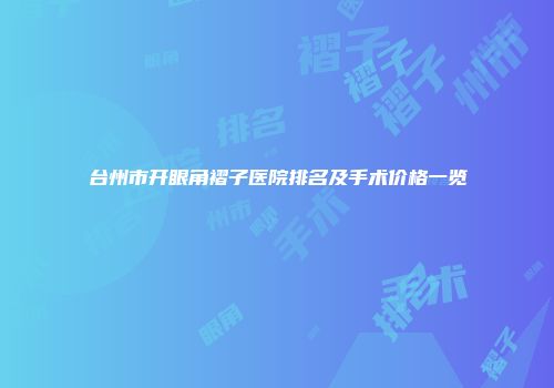 台州市开眼角褶子医院排名及手术价格一览