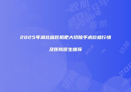 2025年湖北省咬肌肥大切除手术价格行情及医院医生推荐