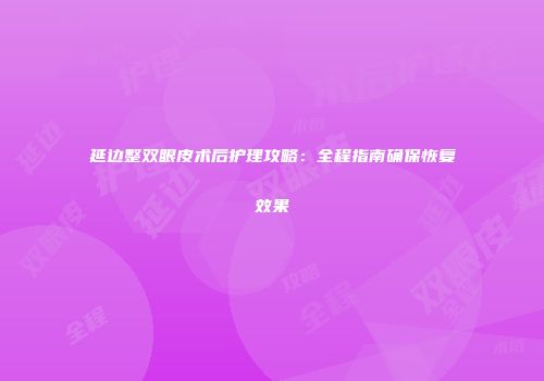 延边整双眼皮术后护理攻略：全程指南确保恢复效果
