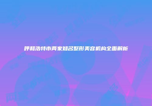 呼和浩特市两家知名整形美容机构全面解析