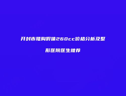 开封市隆胸假体260cc价格分析及整形医院医生推荐