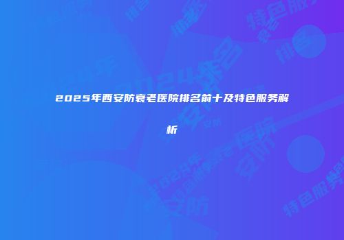 2025年西安防衰老医院排名前十及特色服务解析