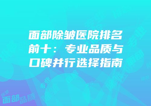 面部除皱医院排名前十：专业品质与口碑并行选择指南